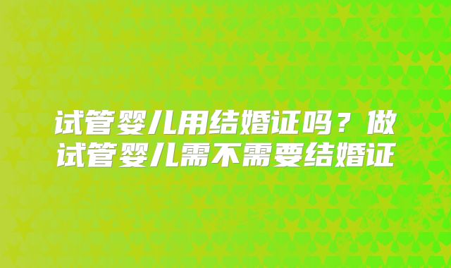 试管婴儿用结婚证吗？做试管婴儿需不需要结婚证