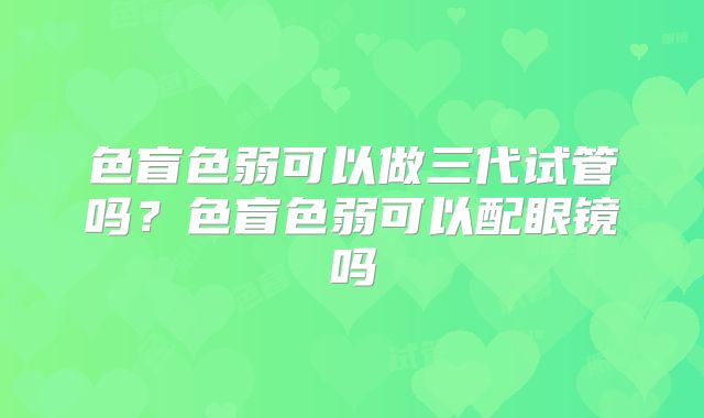 色盲色弱可以做三代试管吗？色盲色弱可以配眼镜吗