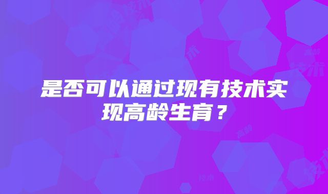 是否可以通过现有技术实现高龄生育？