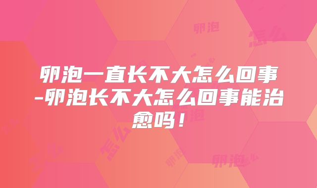 卵泡一直长不大怎么回事-卵泡长不大怎么回事能治愈吗！