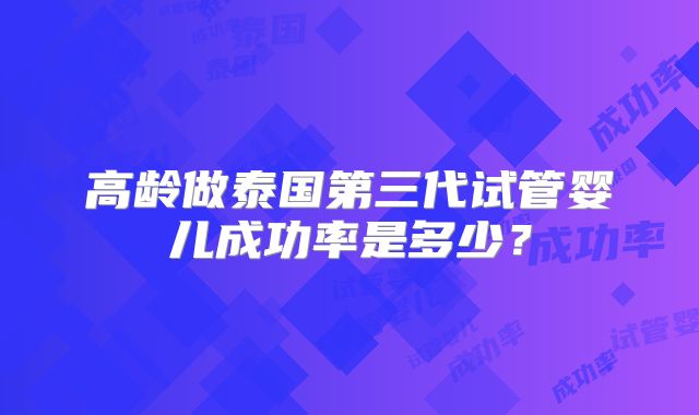 高龄做泰国第三代试管婴儿成功率是多少？
