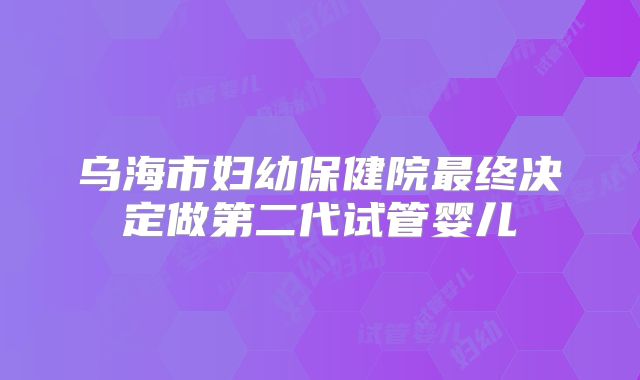 乌海市妇幼保健院最终决定做第二代试管婴儿