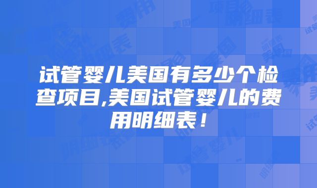 试管婴儿美国有多少个检查项目,美国试管婴儿的费用明细表！