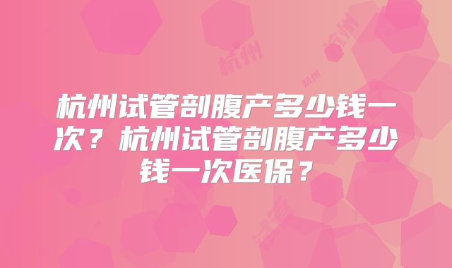 杭州试管剖腹产多少钱一次？杭州试管剖腹产多少钱一次医保？