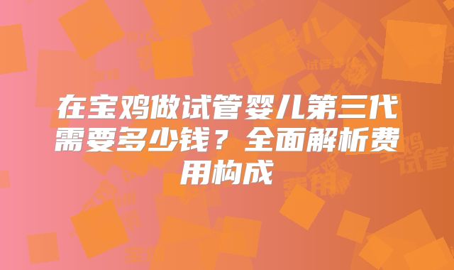 在宝鸡做试管婴儿第三代需要多少钱?全面解析费用构成