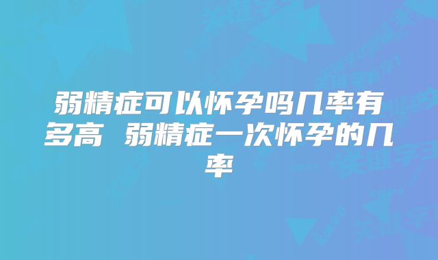 弱精症可以怀孕吗几率有多高 弱精症一次怀孕的几率