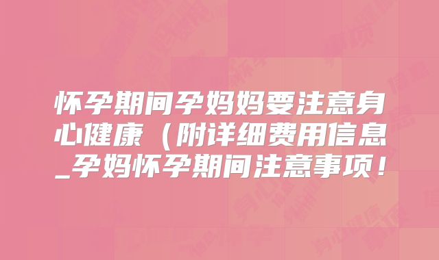 怀孕期间孕妈妈要注意身心健康（附详细费用信息_孕妈怀孕期间注意事项！