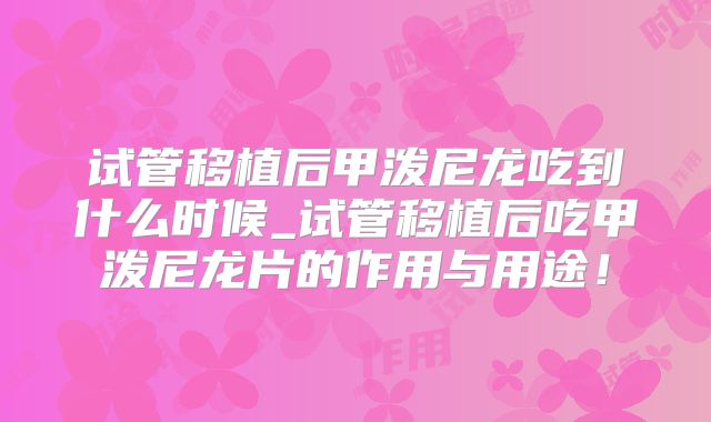 试管移植后甲泼尼龙吃到什么时候_试管移植后吃甲泼尼龙片的作用与用途!