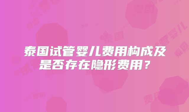 泰国试管婴儿费用构成及是否存在隐形费用？