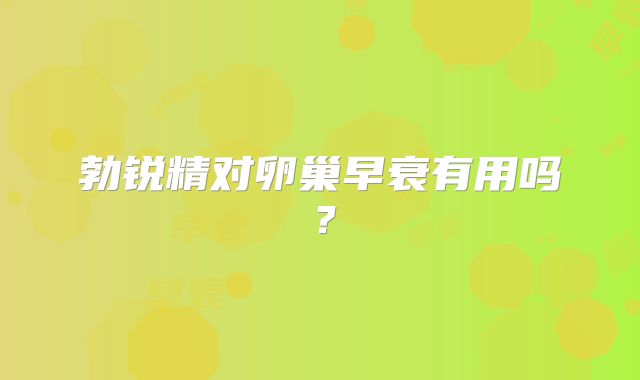 勃锐精对卵巢早衰有用吗？