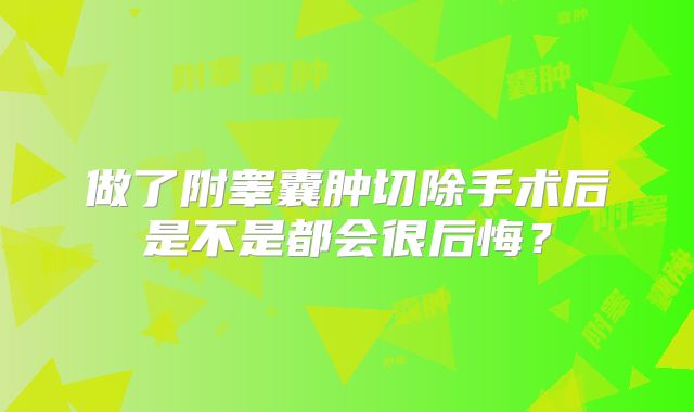 做了附睾囊肿切除手术后是不是都会很后悔？