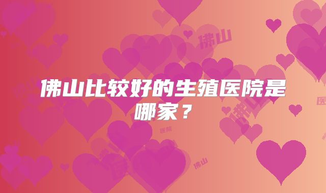佛山比较好的生殖医院是哪家?