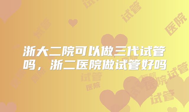 浙大二院可以做三代试管吗，浙二医院做试管好吗