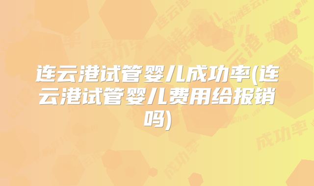 连云港试管婴儿成功率(连云港试管婴儿费用给报销吗)