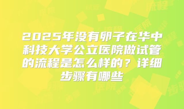 2025年没有卵子在华中科技大学公立医院做试管的流程是怎么样的?详细步骤有哪些