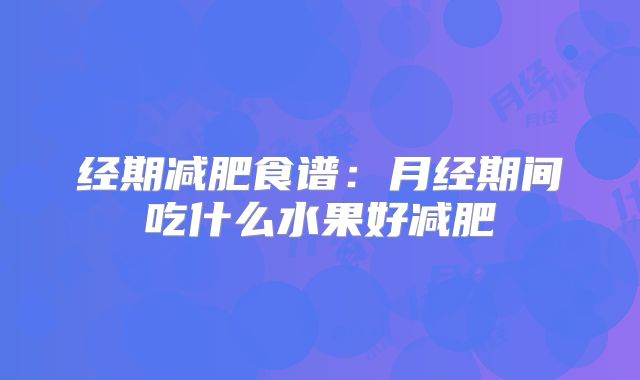 经期减肥食谱：月经期间吃什么水果好减肥