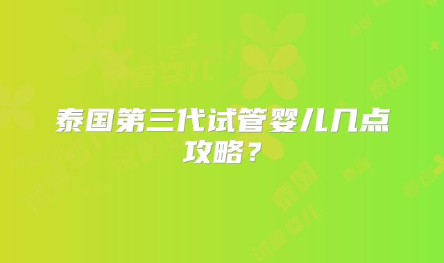 泰国第三代试管婴儿几点攻略？