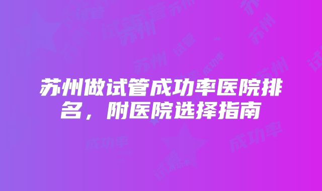 苏州做试管成功率医院排名,附医院选择指南