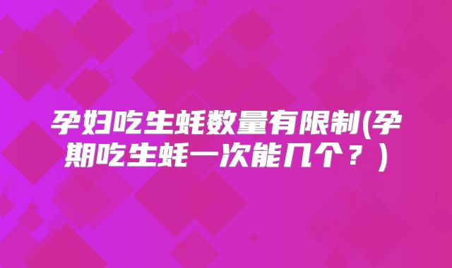 孕妇吃生蚝数量有限制(孕期吃生蚝一次能几个？)