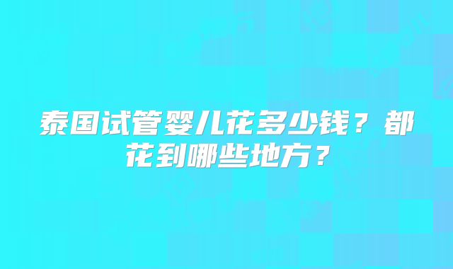 泰国试管婴儿花多少钱?都花到哪些地方?