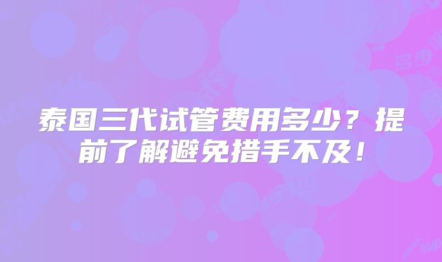 泰国三代试管费用多少?提前了解避免措手不及!