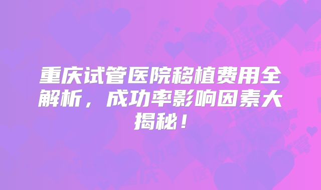 重庆试管医院移植费用全解析，成功率影响因素大揭秘！