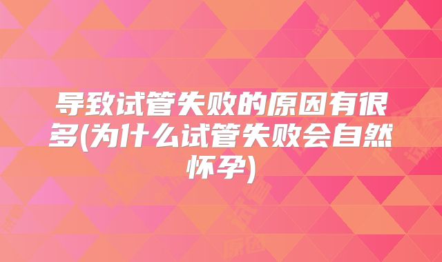 导致试管失败的原因有很多(为什么试管失败会自然怀孕)