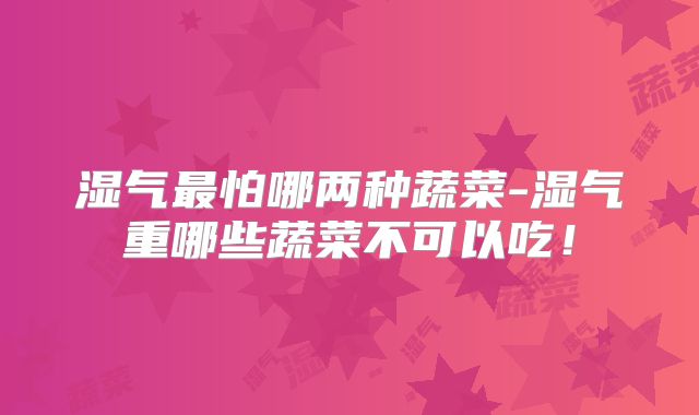 湿气最怕哪两种蔬菜-湿气重哪些蔬菜不可以吃！