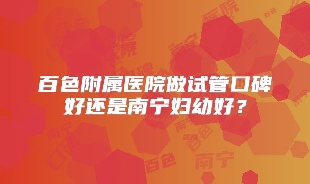 百色附属医院做试管口碑好还是南宁妇幼好?