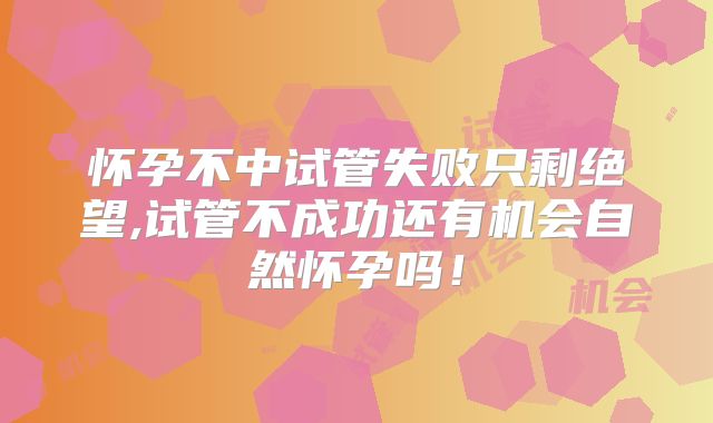 怀孕不中试管失败只剩绝望,试管不成功还有机会自然怀孕吗！