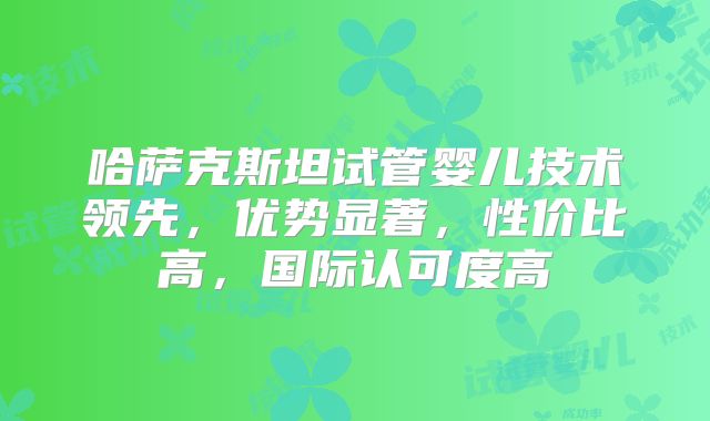 哈萨克斯坦试管婴儿技术领先,优势显著,性价比高,国际认可度高