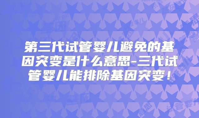 第三代试管婴儿避免的基因突变是什么意思-三代试管婴儿能排除基因突变！
