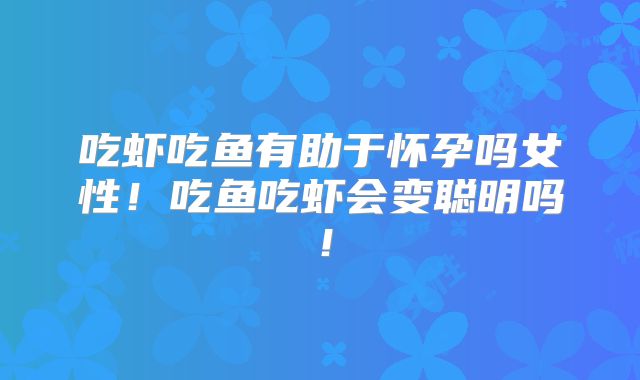 吃虾吃鱼有助于怀孕吗女性!吃鱼吃虾会变聪明吗!