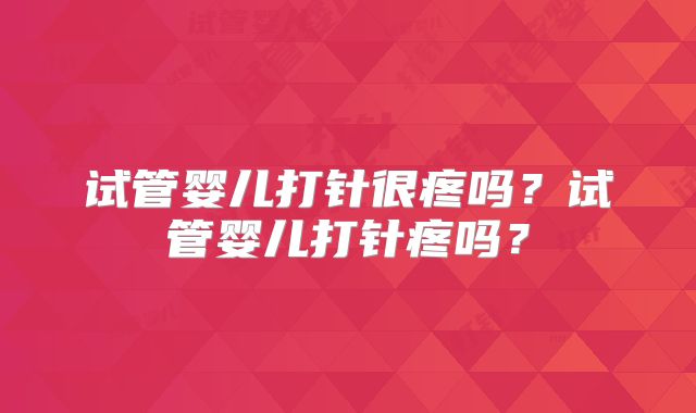 试管婴儿打针很疼吗?试管婴儿打针疼吗?