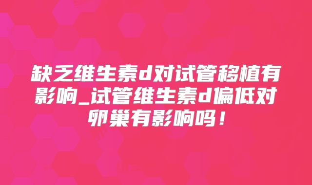 缺乏维生素d对试管移植有影响_试管维生素d偏低对卵巢有影响吗！