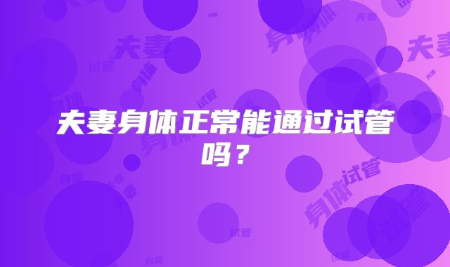 夫妻身体正常能通过试管吗?