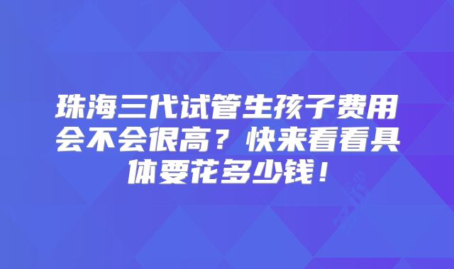 珠海三代试管生孩子费用会不会很高？快来看看具体要花多少钱！