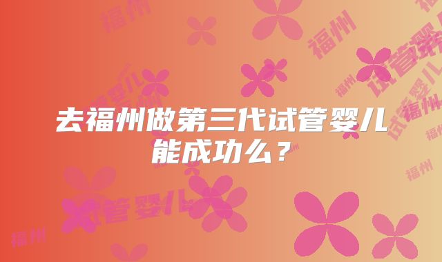 去福州做第三代试管婴儿能成功么？