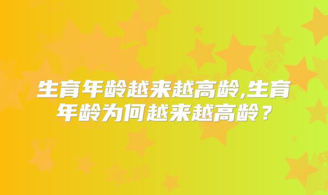 生育年龄越来越高龄,生育年龄为何越来越高龄?