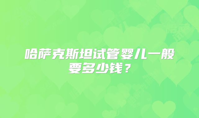 哈萨克斯坦试管婴儿一般要多少钱？