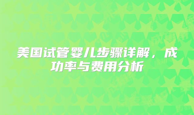 美国试管婴儿步骤详解，成功率与费用分析