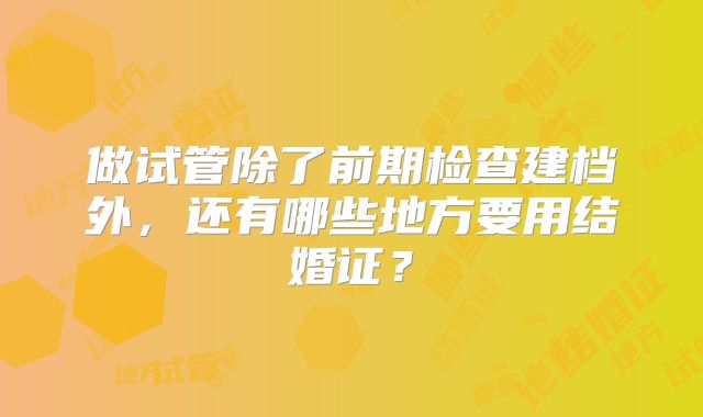 做试管除了前期检查建档外，还有哪些地方要用结婚证？