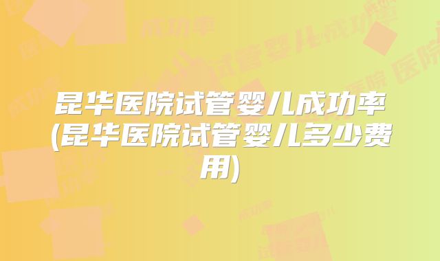 昆华医院试管婴儿成功率(昆华医院试管婴儿多少费用)