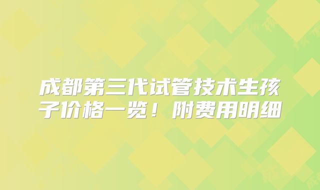 成都第三代试管技术生孩子价格一览！附费用明细