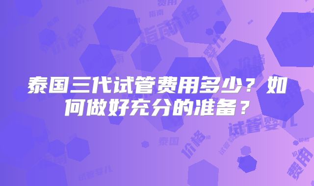 泰国三代试管费用多少？如何做好充分的准备？
