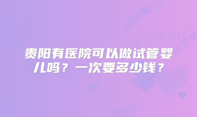 贵阳有医院可以做试管婴儿吗？一次要多少钱？