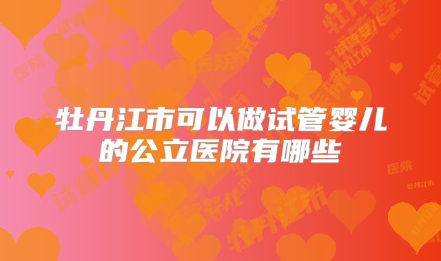 牡丹江市可以做试管婴儿的公立医院有哪些