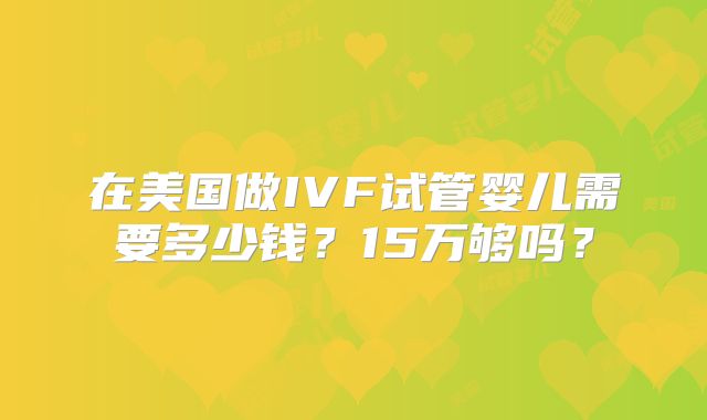 在美国做IVF试管婴儿需要多少钱？15万够吗？