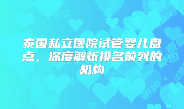 泰国私立医院试管婴儿盘点，深度解析排名前列的机构