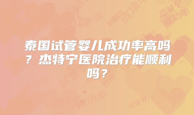 泰国试管婴儿成功率高吗?杰特宁医院治疗能顺利吗?